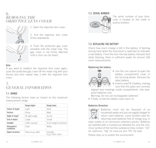 EL RANGE / DE EL RANGE / DE14 15EL RANGE / ENEL RANGE / EN
6.
Removing the
objective lens cover
1. Open the objective lens cover.
2. Pull the objective lens cover
firmly downwards.
3. Push the protective gap cover
provided onto the metal ring. The
gap cover is not firmly attached
until a click can be heard.
Note:
If you want to reattach the objective lens cover again,
push the protective gap cover off the metal ring with your
thumb and then repeat step 3 with the objective lens
cover.
7.
GENERAL INFORMATION
7.1. RANGE
The following factors have an impact on the maximum
measurement range:
7.2. Serial number
The serial number of your bino-
cular is located on the made in
austria emblem.
7.3. Replacing the battery
Check how much charge is left in the battery. A flashing
aiming mark when the instrument is switched on indicates
a low battery. From the time the low battery indicator first
starts flashing, there is sufficient power for around 100
more measurements.
Replacing the battery
•	 Use the coin opener to open the
battery compartment cover in
the focusing wheel. Remove the
dead battery.
•	Insert a new CR 2 battery, making
sure that the poles are correctly
	 aligned (see markings inside compartment). Use leak-
proof batteries only.
	Warning: Do not use rechargeable batteries!
•	 Finally, screw the battery cover back on.
Batteries Directive
Batteries must not be disposed of as
household waste and you are legally obliged to
return used batteries. Local facilities exist for
returning used batteries free of charge (e.g. in
retail outlets or at communal collection points). Batteries
are labelled with a crossed-out wheeled bin and the che-
mical symbol of the harmful substance they contain: “Cd”
for cadmium, “Hg” for mercury and “Pb” for lead.
Please help us to protect the environment.
Range higher Range lower
Colour of target Light Dark
Surface Shiny Matt
Angle to target At right angle Acute
Size of object Large Small
Sunlight Little (cloudy) A lot (bright sunshine)
Atmospheric
conditions
Clear Misty
Object structure Plane (e.g. wall) Variable
(e.g. bush, tree)
 