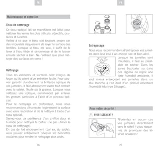 27
DE
26
DE FRFR
Tissu de nettoyage
Ce tissu spécial fait de microfibres est idéal pour
nettoyer les verres les plus délicats: objectifs, ocu-
laires et lunettes.
Veillez à ce que le tissu soit toujours propre car
des impuretés risqueraient de rayer la surface des
lentilles. Lorsque le tissu est sale, il suffit de le
laver à l’eau tiède et savonneuse et de le laisser
ensuite sécher à l’air. Ne l’utilisez que pour net-
toyer des surfaces en verre !
Nettoyage
Tous les éléments et surfaces sont conçus de
façon qu’ils soient d’un entretien facile. Pour pou-
voir garantir durablement la brillance optique de
vos jumelles, il faut absolument éviter tout contact
avec la saleté, l’huile ou la graisse. Lorsque vous
nettoyez une optique, commencez par enlever
les grosses particules à l’aide d’un pinceau spé-
cial.
Pour le nettoyage en profondeur, nous vous
recommandons d’humecter légèrement la surface
avec votre respiration et de la nettoyer à l’aide d’un
tissu spécial.
Servez-vous de préférence d’un chiffon doux et
humide pour nettoyer le boîtier (ne pas utiliser le
tissu de nettoyage).
En cas de fort encrassement (par ex. du sable),
vous pouvez entièrement dévisser les bonnettes
oculaires pour rendre le nettoyage plus aisés.
Maintenance et entretien
Entreposage
Nous vous recommandons d’entreposer vos jumel-
les dans leur étui à un endroit sec et bien aéré.
Lorsque les jumelles sont
mouillées, il faut au préal-
able les sécher. Dans les
zones tropicales ou dans
des régions où règne une
forte humidité ambiante, il
vaut mieux entreposer vos jumelles dans un
étui étanche à l’air doté d’un produit absorbant
l’humidité (du type Silicagel).
SI
GLI AC EL
Pour votre sécurité !
AVERTISSEMENT !
N’orientez en aucun cas
vos jumelles directement
vers le soleil ! Vous risque-
riez de provoquer des lé-
sions oculaires !
 