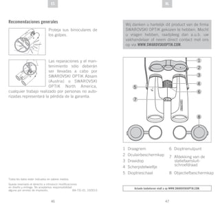 47
DE
46
DE NLES
Todos los datos están indicados en valores medios.
Queda reservado el derecho a introducir modificaciones
en diseño y entrega. No aceptamos responsabilidad
alguna por errores de impresión. BA-731-01, 10/2013
Wij danken u hartelijk dit product van de firma
SWAROVSKI OPTIK gekozen te hebben. Mocht
u vragen hebben, raadpleeg dan a.u.b. uw
vakhandelaar of neem direct contact met ons
op via WWW.SWAROVSKIOPTIK.COM.
Actuele toebehoren vindt u op www.swarovskioptik.com.
1 Draagriem
2 Oculairbeschermkap
3 Draaidop
4 Scherpstelwieltje
5 Dioptrieschaal
6 Dioptrienulpunt
7 Afdekking van de
statiefaansluit-
schroefdraad
8 Objectiefbeschermkap
Recomendaciones generales
Proteja sus binoculares de
los golpes.
Las reparaciones y el man-
tenimiento sólo deberán
ser llevadas a cabo por
SWAROVSKI OPTIK Absam
(Austria) o SWAROVSKI
OPTIK North America,
cualquier trabajo realizado por personas no auto-
rizadas representará la pérdida de la garantía.
 