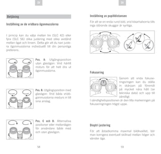 59
DE
58
DE SVSV
Betjäning
Inställning av de vridbara ögonmusslorna
I princip kan du välja mellan tre (SLC 42) eller
fyra (SLC 56) olika justering med olika avstånd
mellan ögat och linsen. Detta gör att du kan juste-
ra ögonmusslorna individuellt till din personliga
preferens.
Pos. A: Utgångsposition
utan glasögon: Vrid härtill
moturs för att helt dra ut
ögonmusslorna.
Pos. B: Utgångsposition med
glasögon: Vrid båda vridö-
gonmusslorna medurs in till
sina anslag.
Pos. C och D: Alternativa
positioner eller mellanlägen
för användare både med
och utan glasögon.
Inställning av pupilldistansen
För att se en enda rund bild, vrid kikarhalvorna tills
inga störande skuggor är synliga.
Fokusering
Genom att vrida fokuse-
ringsringen kan du ställa
in skärpan på föremål
på mycket nära håll (se
tekniska data) och upp till
oändligt.
I oändlighetspositionen är den lilla markeringen på
fokuseringringen högst uppe.
Dioptri justering
För att åstadkomma maximal bildkvalitet, bör
man korrigera eventuell skillnad mellan höger och
vänster öga.
 