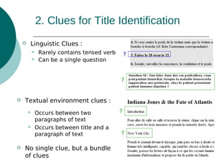 2. Clues for Title Identification


Linguistic Clues :



Rarely contains tensed verb
Can be a single question

?

?



Textual environment clues :






Occurs between two
paragraphs of text
Occurs between title and a
paragraph of text

No single clue, but a bundle
of clues

?

?

 
