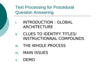 Text Processing for Procedural
Question Answering
I.

INTRODUCTION : GLOBAL
ARCHITECTURE

II.

CLUES TO IDENTIFY TITLES/
INSTRUCTIONNAL COMPOUNDS

III.

THE WHOLE PROCESS

IV.

MAIN ISSUES

V.

DEMO

 