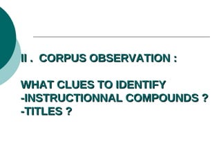 II . CORPUS OBSERVATION :
WHAT CLUES TO IDENTIFY
-INSTRUCTIONNAL COMPOUNDS ?
-TITLES ?

 