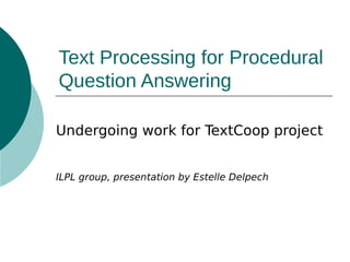 Text Processing for Procedural
Question Answering
Undergoing work for TextCoop project
ILPL group, presentation by Estelle Delpech

 