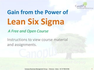 Instructions to view course material
and assignments.
Gain from the Power of
Lean Six Sigma
A Free and Open Course
Canopus Business Management Group - Chennai – India | +91 9176616766 1
 