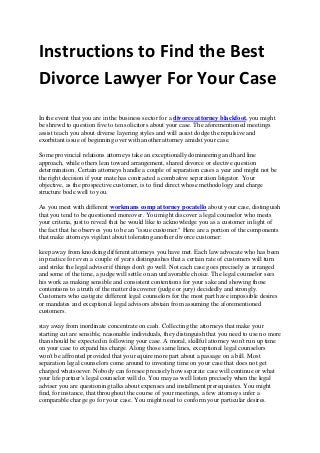 Instructions to Find the Best
Divorce Lawyer For Your Case
In the event that you are in the business sector for a divorce attorney blackfoot, you might
be shrewd to question five to ten solicitors about your case. The aforementioned meetings
assist teach you about diverse layering styles and will assist dodge the repulsive and
exorbitant issue of beginning over with another attorney amidst your case.

Some provincial relations attorneys take an exceptionally domineering and hard line
approach, while others lean toward arrangement, shared divorce or elective question
determination. Certain attorneys handle a couple of separation cases a year and might not be
the right decision if your mate has contracted a combative separation litigator. Your
objective, as the prospective customer, is to find direct whose methodology and charge
structure bode well to you.

As you meet with different workmans comp attorney pocatello about your case, distinguish
that you tend to be questioned moreover. You might discover a legal counselor who meets
your criteria, just to reveal that he would like to acknowledge you as a customer in light of
the fact that he observes you to be an "issue customer." Here are a portion of the components
that make attorneys vigilant about tolerating another divorce customer:

keep away from knocking different attorneys you have met. Each law advocate who has been
in practice for even a couple of years distinguishes that a certain rate of customers will turn
and strike the legal adviser if things don't go well. Not each case goes precisely as arranged
and some of the time, a judge will settle on an unfavorable choice. The legal counselor sees
his work as making sensible and consistent contentions for your sake and showing those
contentions to a truth of the matter discoverer (judge or jury) decidedly and strongly.
Customers who castigate different legal counselors for the most part have impossible desires
or mandates and exceptional legal advisors abstain from assuming the aforementioned
customers.

stay away from inordinate concentrate on cash. Collecting the attorneys that make your
starting cut are sensible, reasonable individuals, they distinguish that you need to use no more
than should be expected in following your case. A moral, skillful attorney won't run up time
on your case to expand his charge. Along those same lines, exceptional legal counselors
won't be affronted provided that you require more part about a passage on a bill. Most
separation legal counselors come around to investing time on your case that does not get
charged whatsoever. Nobody can foresee precisely how separate case will continue or what
your life partner's legal counselor will do. You may as well listen precisely when the legal
adviser you are questioning talks about expenses and installment prerequisites. You might
find, for instance, that throughout the course of your meetings, a few attorneys infer a
comparable charge go for your case. You might need to conform your particular desires.
 