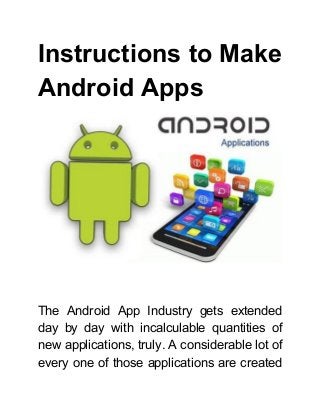 Instructions to Make
Android​ ​Apps
The Android App Industry gets extended
day by day with incalculable quantities of
new applications, truly. A considerable lot of
every one of those applications are created
 