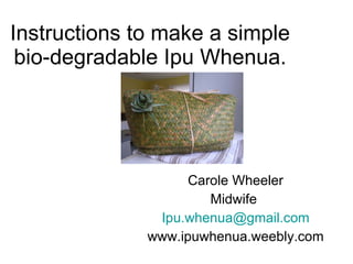 Instructions to make a simple bio-degradable Ipu Whenua. Carole Wheeler Midwife  [email_address] www.ipuwhenua.weebly.com 