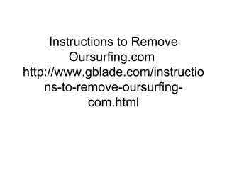 Instructions to Remove
Oursurfing.com
http://www.gblade.com/instructio
ns-to-remove-oursurfing-
com.html
 