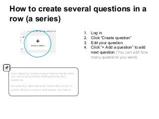 How to create several questions in a
row (a series)
1. Log in
2. Click “Create question”
3. Edit your question
4. Click “+...