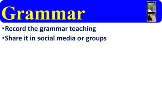 Grammar 
•Record the grammar teaching 
•Share it in social media or groups 
 