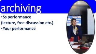archiving 
•Ss performance 
(lecture, free discussion etc.) 
•Your performance 
 