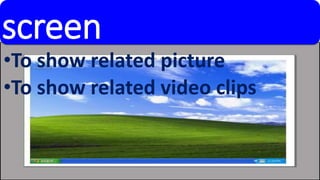 screen 
•To show related picture 
•To show related video clips 
 