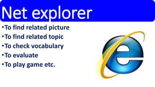 Net explorer 
•To find related picture 
•To find related topic 
•To check vocabulary 
•To evaluate 
•To play game etc. 
 