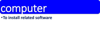 computer 
•To install related software 
 