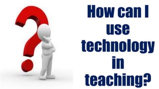 --- How can I 
use 
technology 
in 
teaching? 
 