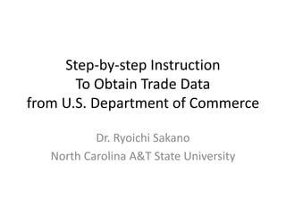 Step-by-step Instruction
To Obtain Trade Data
from U.S. Department of Commerce
Dr. Ryoichi Sakano
North Carolina A&T State University
 