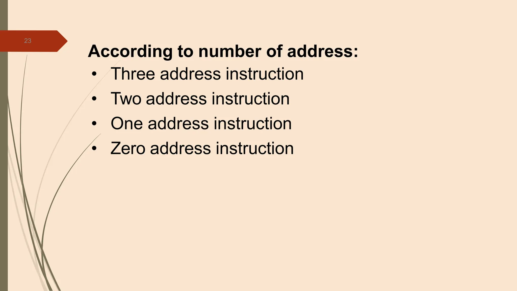 23
According to number of address:
• Three address instruction
• Two address instruction
• One address instruction
• Zero address instruction
 