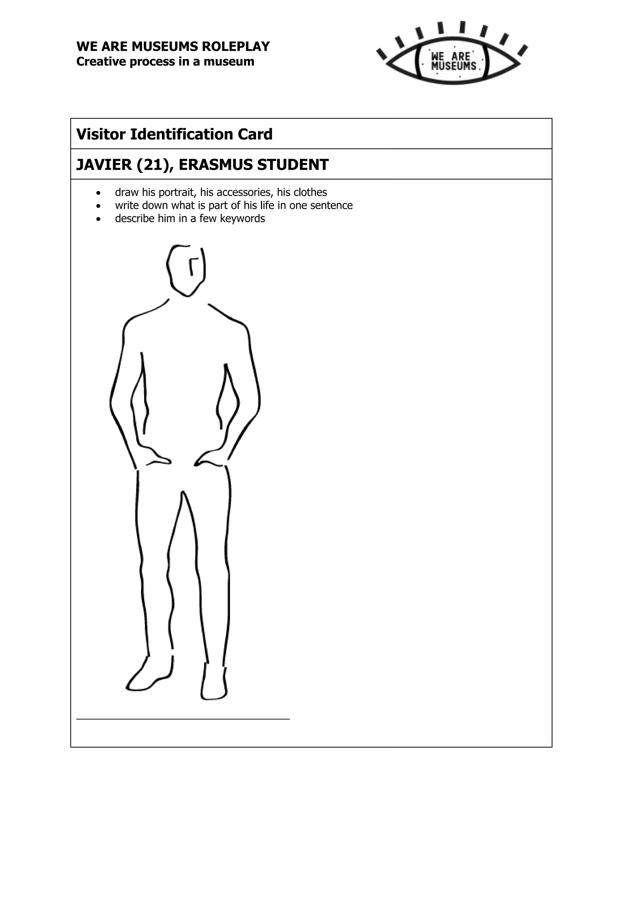 WE ARE MUSEUMS ROLEPLAY
Creative process in a museum
Visitor Identification Card
JAVIER (21), ERASMUS STUDENT
 draw his portrait, his accessories, his clothes
 write down what is part of his life in one sentence
 describe him in a few keywords
 