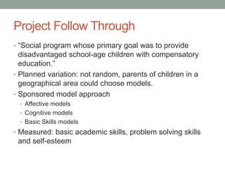Project Follow Through
• “Social program whose primary goal was to provide
disadvantaged school-age children with compensa...