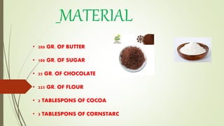 _MATERIAL
• 200 GR. OF BUTTER
• 100 GR. OF SUGAR
• 25 GR. OF CHOCOLATE
• 225 GR. OF FLOUR
• 2 TABLESPONS OF COCOA
• 3 TABLESPONS OF CORNSTARC
 