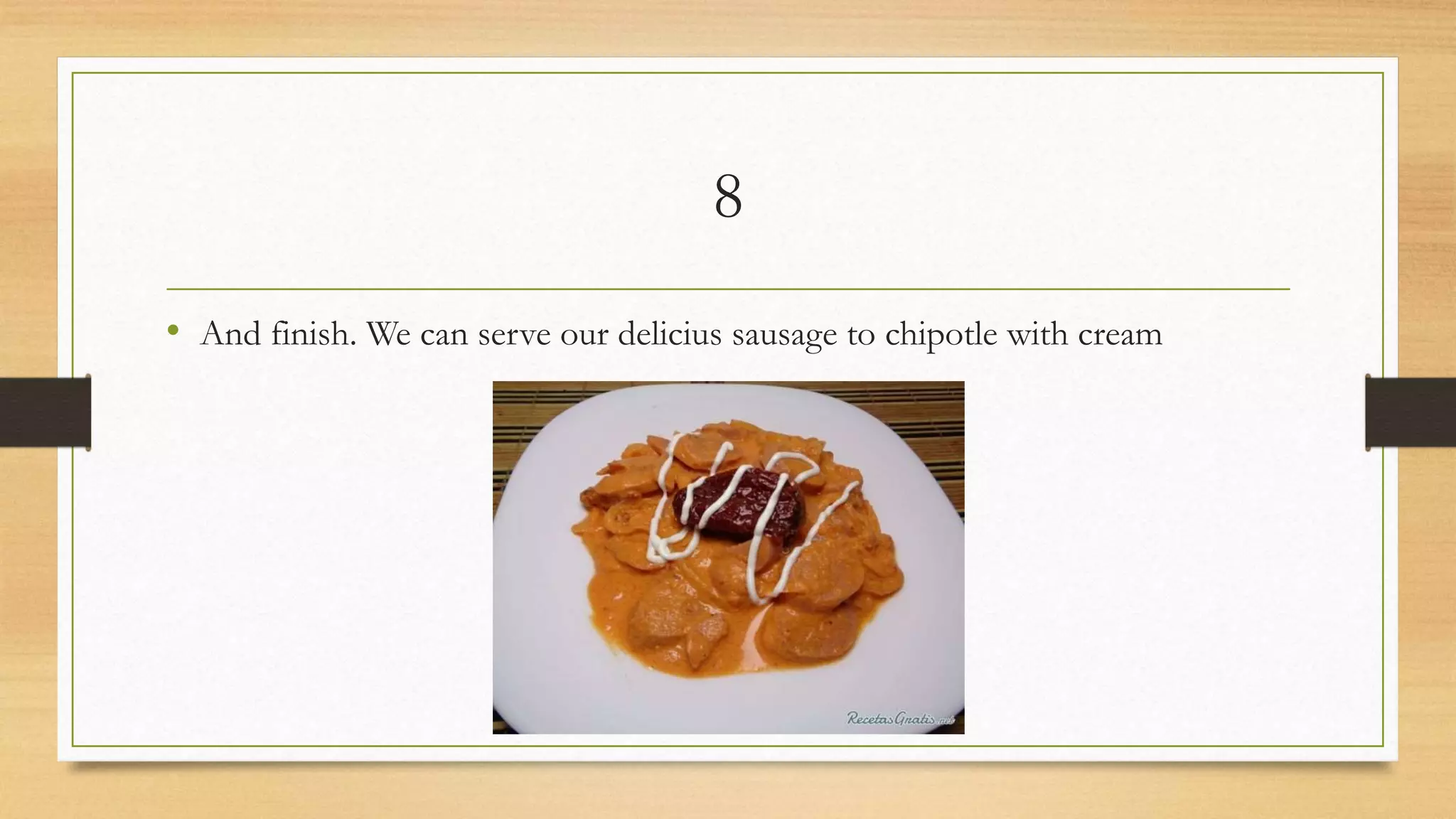 8
• And finish. We can serve our delicius sausage to chipotle with cream