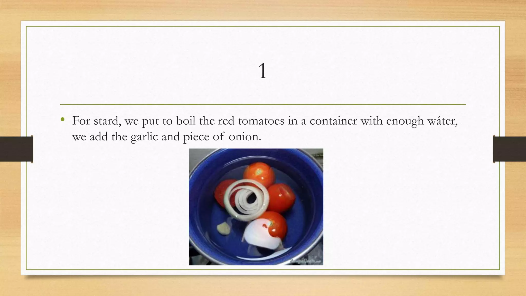 1
• For stard, we put to boil the red tomatoes in a container with enough wáter,
we add the garlic and piece of onion.