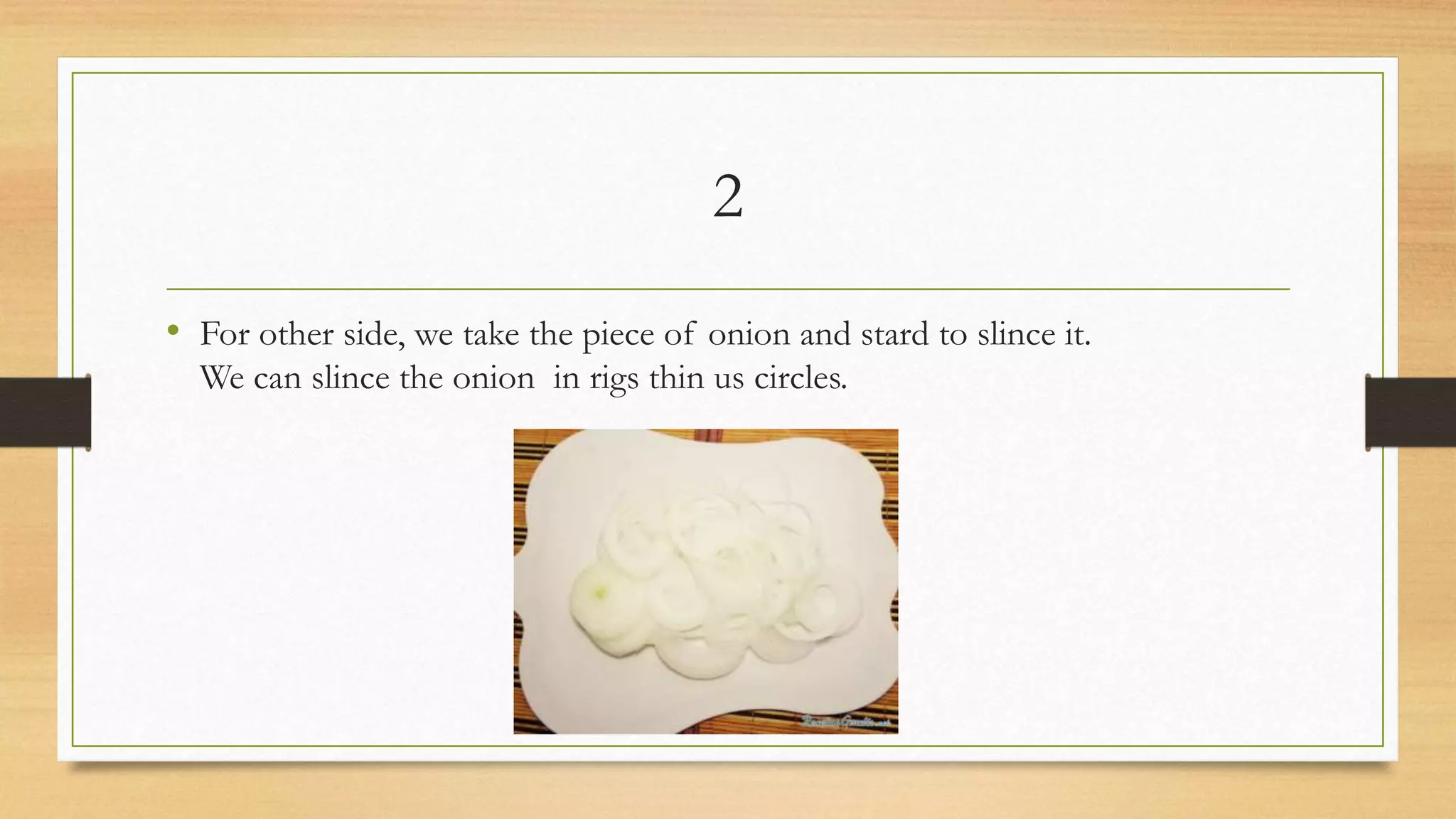2
• For other side, we take the piece of onion and stard to slince it.
We can slince the onion in rigs thin us circles.