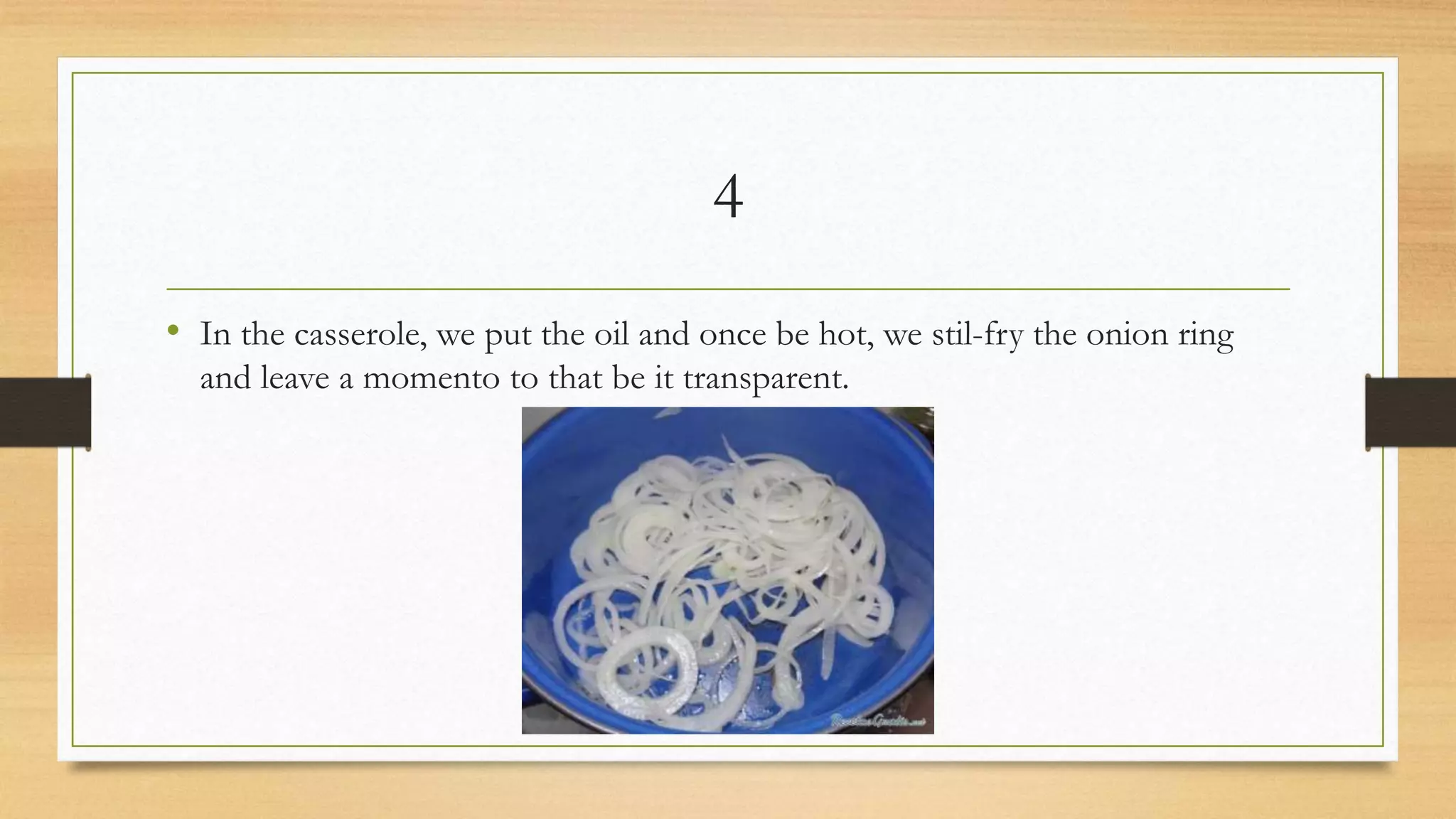 4
• In the casserole, we put the oil and once be hot, we stil-fry the onion ring
and leave a momento to that be it transparent.