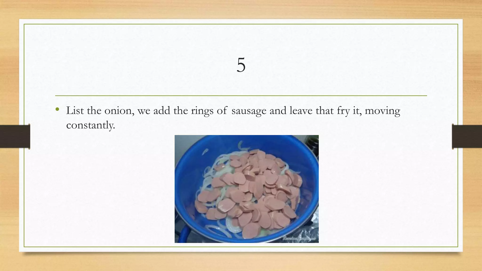 5
• List the onion, we add the rings of sausage and leave that fry it, moving
constantly.