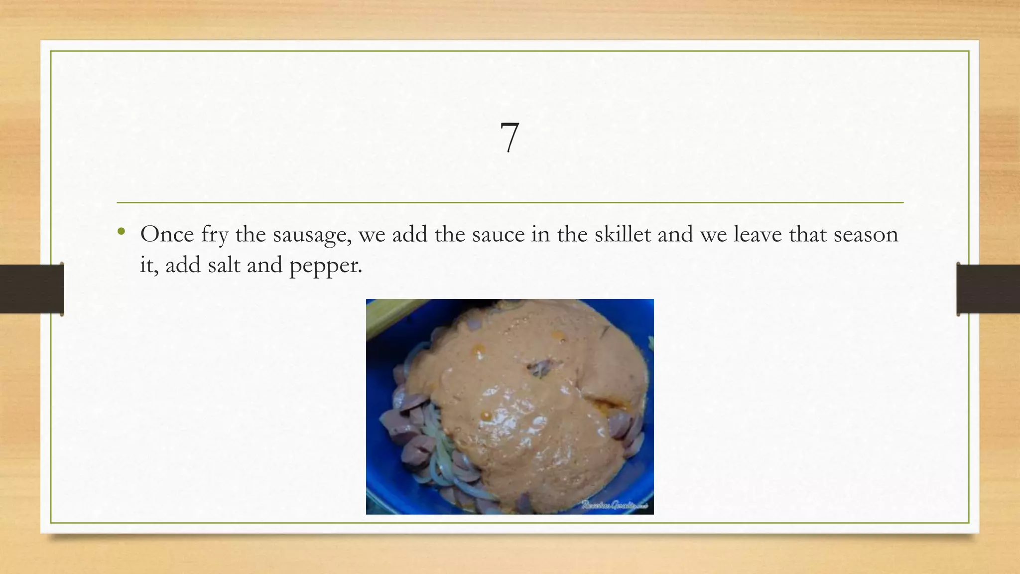 7
• Once fry the sausage, we add the sauce in the skillet and we leave that season
it, add salt and pepper.