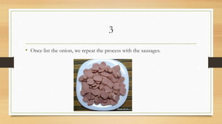 3
• Once list the onion, we repeat the process with the sausages.