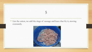 5
• List the onion, we add the rings of sausage and leave that fry it, moving
constantly.