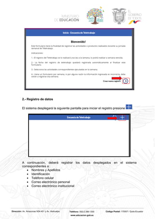 Dirección: Av. Amazonas N34-451 y Av. Atahualpa Teléfono: 593-2-396-1300 Código Postal: 170507 / Quito-Ecuador
www.educacion.gob.ec
2.- Registro de datos
El sistema desplegará la siguiente pantalla para iniciar el registro presione .
A continuación, deberá registrar los datos desplegados en el sistema
correspondientes a:
• Nombres y Apellidos
• Identificación
• Teléfono celular
• Correo electrónico personal
• Correo electrónico institucional
 