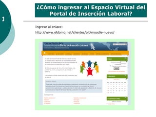 ¿Cómo ingresar al Espacio Virtual del
       Portal de Inserción Laboral?
1
    Ingrese al enlace:
    http://www.eldomo.net/clientes/oit/moodle-nuevo/
 