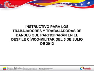 INSTRUCTIVO PARA LOS
 TRABAJADORES Y TRABAJADORAS DE
  BANDES QUE PARTICIPARÁN EN EL
DESFILE CÍVICO-MILITAR DEL 5 DE JULIO
               DE 2012
 
