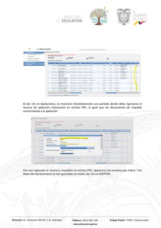 Dirección: Av. Amazonas N34-451 y Av. Atahualpa Teléfono: 593-2-396-1300 Código Postal: 170507 / Quito-Ecuador
www.educacion.gob.ec
Al dar clic en Apelaciones, se mostrará inmediatamente una pantalla donde debe ingresarse el
recurso de apelación interpuesto en archivo PDF, al igual que los documentos de respaldo
concernientes a la apelación.
Una vez ingresado el recurso y respaldos en archivo PDF, aparecerá una ventana que indica: “Los
datos del representante se han guardado con éxito, dar clic en ACEPTAR.
 