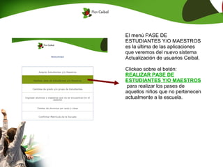 El menú PASE DE
ESTUDIANTES Y/O MAESTROS
es la última de las aplicaciones
que veremos del nuevo sistema
Actualización de usuarios Ceibal.

Clickeo sobre el botón:
REALIZAR PASE DE
ESTUDIANTES Y/O MAESTROS
 para realizar los pases de
aquellos niños que no pertenecen
actualmente a la escuela.
 