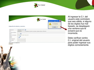 Al ingresar la C.I .del
usuario este controlará
que sea válida, si alguno
de los dígitos fue mal
tipeado, se desplegará
una ventana que le
avisará que es
incorrecta.

Debo verificar contra
C.I. original del usuario
para poder ingresar sus
dígitos correctamente.
 