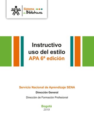 Instructivo
uso del estilo
APA 6ª edición
Servicio Nacional de Aprendizaje SENA
Dirección General
Dirección de Formación Profesional
Sistema
de Bibliotecas
Bogotá
2019
 