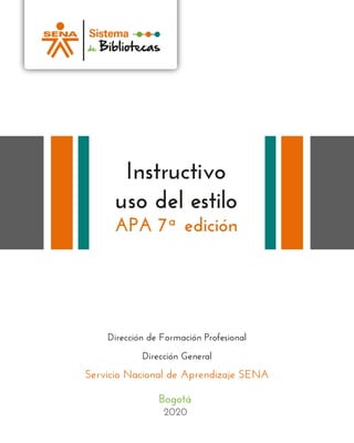 Instructivo
uso del estilo
APA 7ª edición
Dirección de Formación Profesional
Dirección General
Servicio Nacional de Aprendizaje SENA
Sistema
de Bibliotecas
Bogotá
2020
 