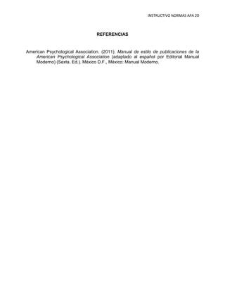 INSTRUCTIVO NORMAS APA 20



                                 REFERENCIAS


American Psychological Association. (2011). Manual de estilo de publicaciones de la
    American Psychological Association (adaptado al español por Editorial Manual
    Moderno) (Sexta. Ed.). México D.F., México: Manual Moderno.
 
