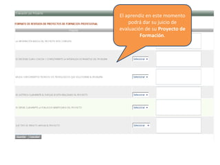 El aprendiz en este momento
podrá dar su juicio de
evaluación de su Proyecto de
Formación.
 