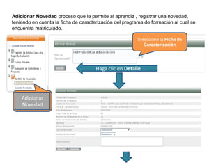 Adicionar Novedad proceso que le permite al aprendiz , registrar una novedad,
teniendo en cuenta la ficha de caracterización del programa de formación al cual se
encuentra matriculado.
Haga clic en Detalle
Seleccione la Ficha de
Caracterización
Adicionar
Novedad
 
