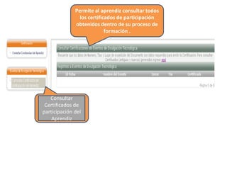 Consultar
Certificados de
participación del
Aprendiz
Permite al aprendiz consultar todos
los certificados de participación
obtenidos dentro de su proceso de
formación .
 