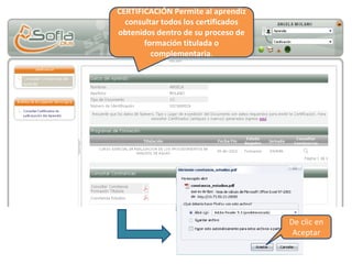 CERTIFICACIÓN Permite al aprendiz
consultar todos los certificados
obtenidos dentro de su proceso de
formación titulada o
complementaria.
De clic en
Aceptar
 