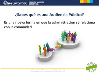 ¿Sabes qué es una Audiencia Pública?
Es una nueva forma en que la administración se relaciona
con la comunidad
 