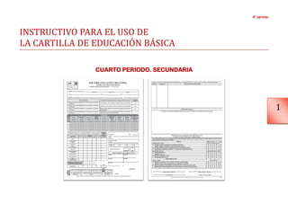 4º periodo



INSTRUCTIVO PARA EL USO DE
LA CARTILLA DE EDUCACION BASICA

               CUARTO PERIODO. SECUNDARIA




                                                         1
 