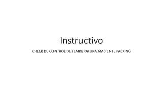 Instructivo
CHECK DE CONTROL DE TEMPERATURA AMBIENTE PACKING
 