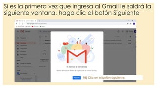 Si es la primera vez que ingresa al Gmail le saldrá la
siguiente ventana, haga clic al botón Siguiente
18) Clic en el botón siguiente.
 